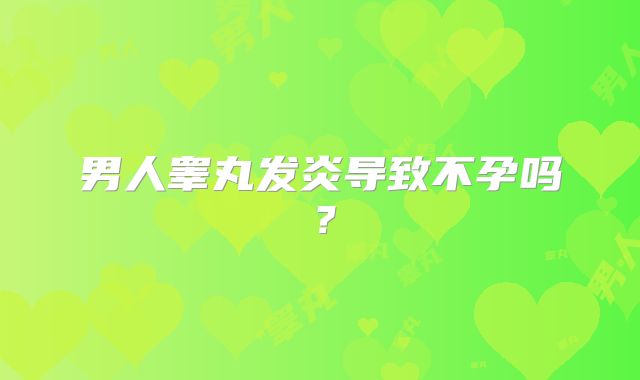 男人睾丸发炎导致不孕吗?
