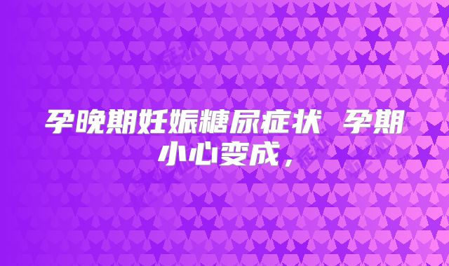 孕晚期妊娠糖尿症状 孕期小心变成,