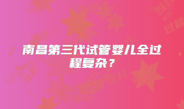 南昌第三代试管婴儿全过程复杂？