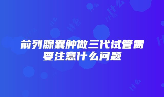 前列腺囊肿做三代试管需要注意什么问题