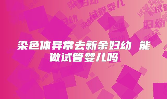 染色体异常去新余妇幼 能做试管婴儿吗