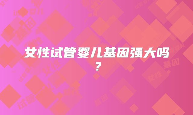 女性试管婴儿基因强大吗？