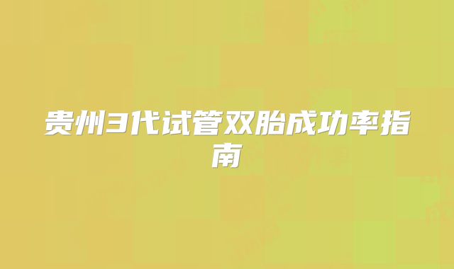 贵州3代试管双胎成功率指南