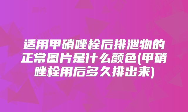 适用甲硝唑栓后排泄物的正常图片是什么颜色(甲硝唑栓用后多久排出来)