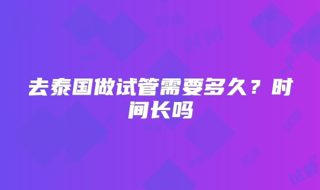去泰国做试管需要多久？时间长吗
