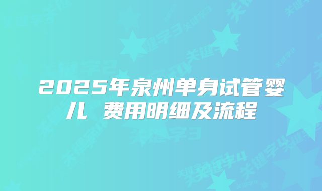 2025年泉州单身试管婴儿 费用明细及流程