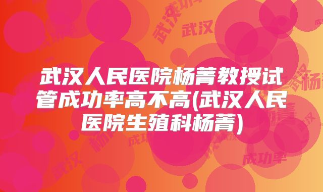武汉人民医院杨菁教授试管成功率高不高(武汉人民医院生殖科杨菁)