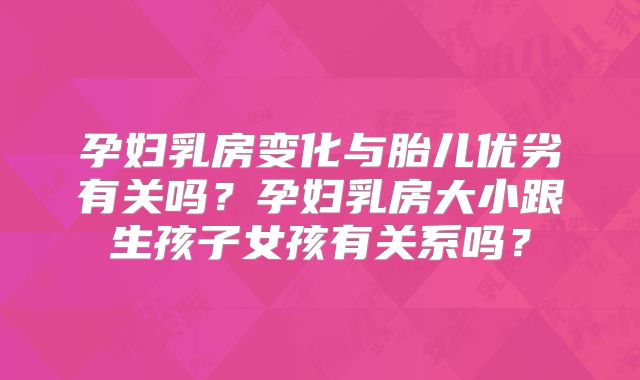 孕妇乳房变化与胎儿优劣有关吗?孕妇乳房大小跟生孩子女孩有关系吗?