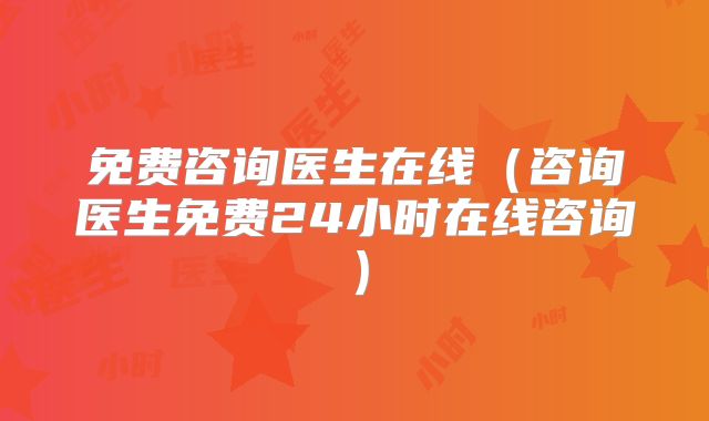免费咨询医生在线（咨询医生免费24小时在线咨询）