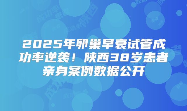 2025年卵巢早衰试管成功率逆袭！陕西38岁患者亲身案例数据公开