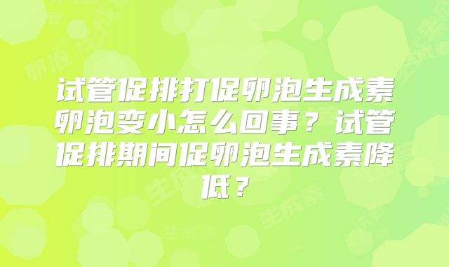 试管促排打促卵泡生成素卵泡变小怎么回事？试管促排期间促卵泡生成素降低？