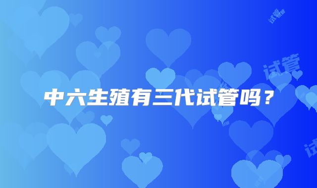 中六生殖有三代试管吗?