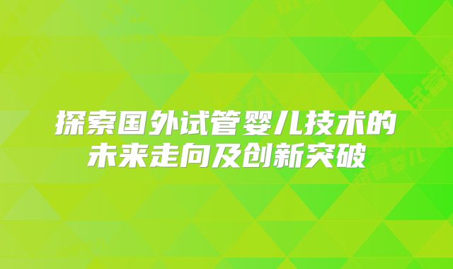 探索国外试管婴儿技术的未来走向及创新突破
