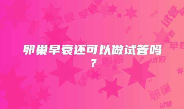 卵巢早衰还可以做试管吗？