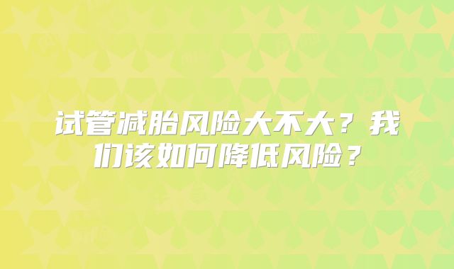 试管减胎风险大不大？我们该如何降低风险？