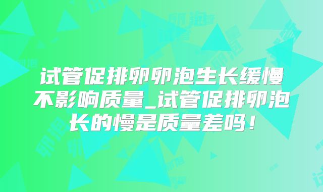 试管促排卵卵泡生长缓慢不影响质量_试管促排卵泡长的慢是质量差吗！