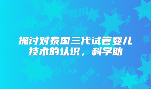 探讨对泰国三代试管婴儿技术的认识,科学助