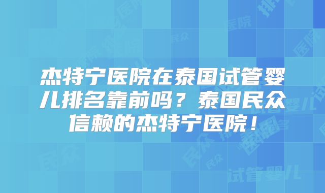 杰特宁医院在泰国试管婴儿排名靠前吗？泰国民众信赖的杰特宁医院！