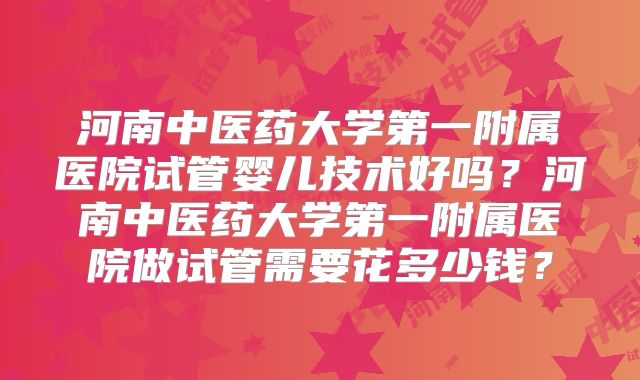 河南中医药大学第一附属医院试管婴儿技术好吗?河南中医药大学第一附属医院做试管需要花多少钱?