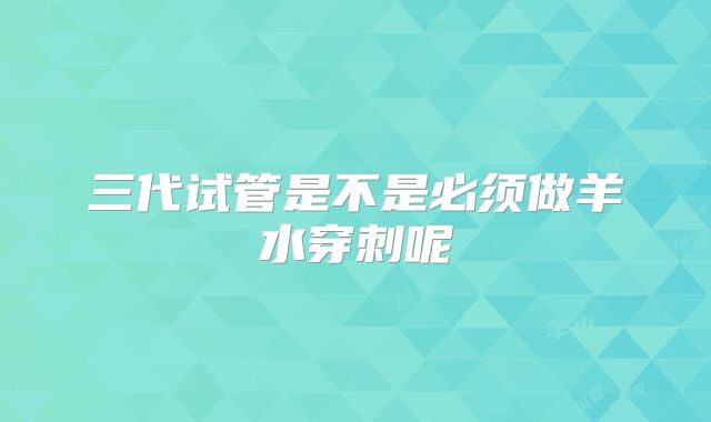 三代试管是不是必须做羊水穿刺呢