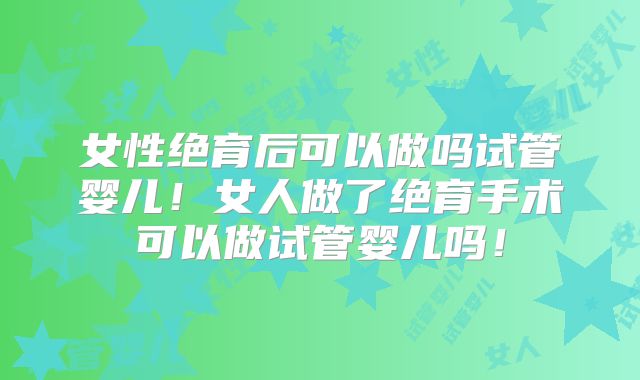 女性绝育后可以做吗试管婴儿!女人做了绝育手术可以做试管婴儿吗!