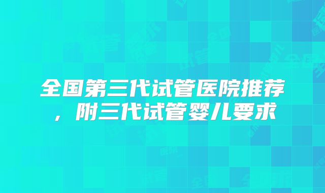 全国第三代试管医院推荐，附三代试管婴儿要求