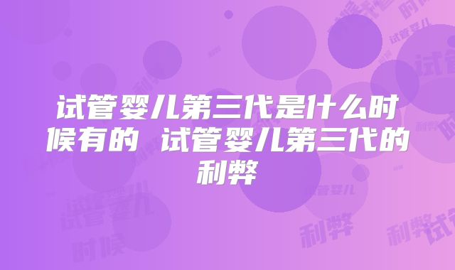 试管婴儿第三代是什么时候有的 试管婴儿第三代的利弊