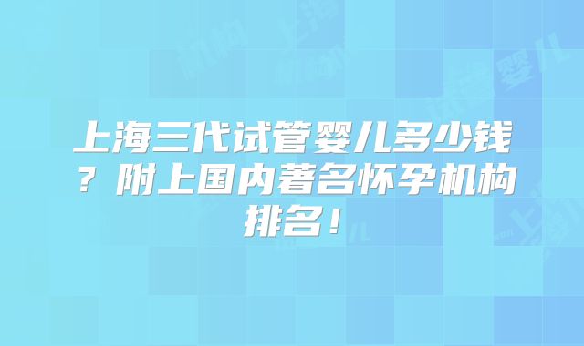上海三代试管婴儿多少钱？附上国内著名怀孕机构排名！