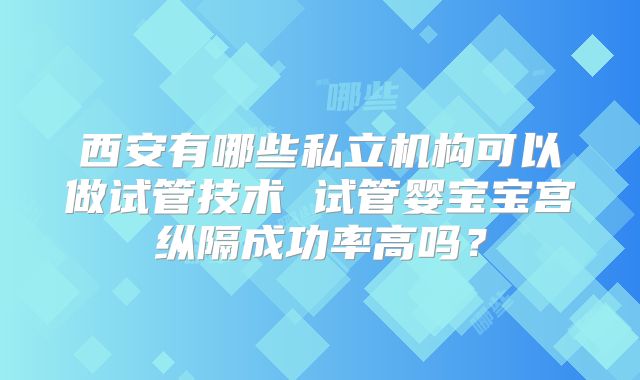 西安有哪些私立机构可以做试管技术 试管婴宝宝宫纵隔成功率高吗？