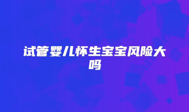 试管婴儿怀生宝宝风险大吗