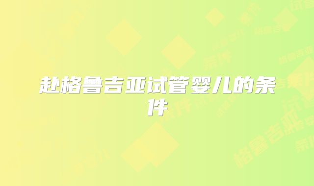 赴格鲁吉亚试管婴儿的条件