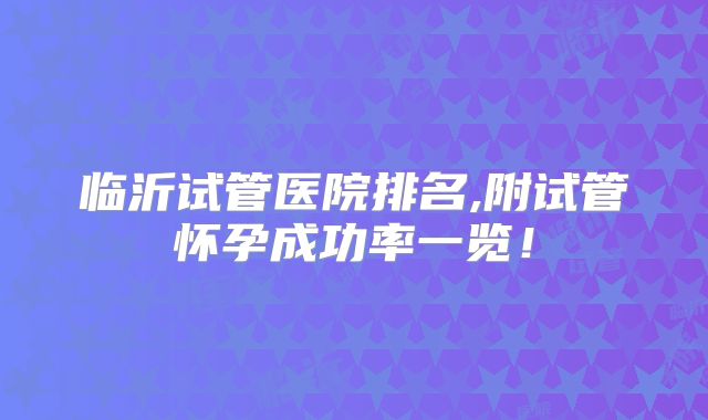 临沂试管医院排名,附试管怀孕成功率一览!