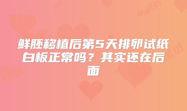 鲜胚移植后第5天排卵试纸白板正常吗？其实还在后面
