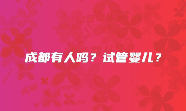 成都有人吗?试管婴儿?