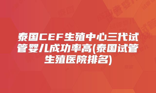 泰国CEF生殖中心三代试管婴儿成功率高(泰国试管生殖医院排名)