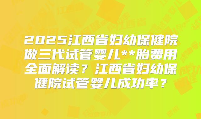 2025江西省妇幼保健院做三代试管婴儿**胎费用全面解读？江西省妇幼保健院试管婴儿成功率？
