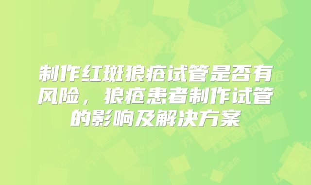 制作红斑狼疮试管是否有风险，狼疮患者制作试管的影响及解决方案
