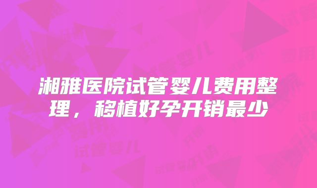 湘雅医院试管婴儿费用整理，移植好孕开销最少
