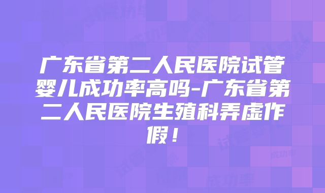 广东省第二人民医院试管婴儿成功率高吗-广东省第二人民医院生殖科弄虚作假！