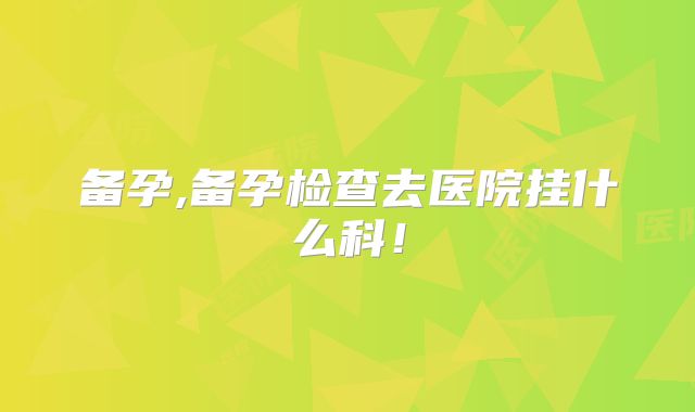 备孕,备孕检查去医院挂什么科！