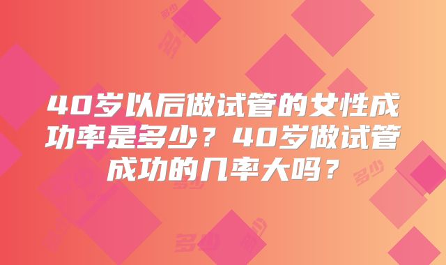 40岁以后做试管的女性成功率是多少？40岁做试管成功的几率大吗？
