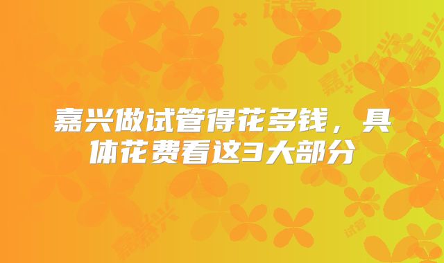 嘉兴做试管得花多钱，具体花费看这3大部分