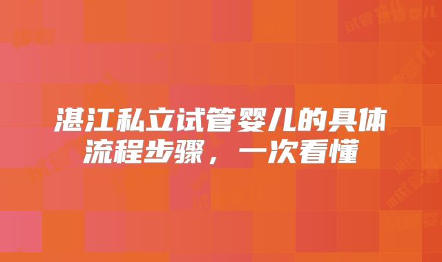 湛江私立试管婴儿的具体流程步骤，一次看懂