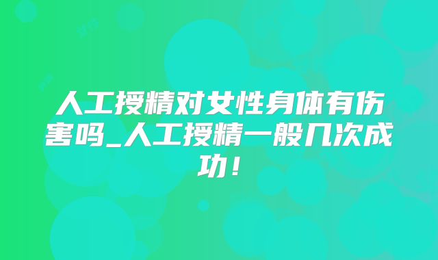 人工授精对女性身体有伤害吗_人工授精一般几次成功！