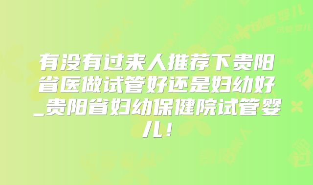 有没有过来人推荐下贵阳省医做试管好还是妇幼好_贵阳省妇幼保健院试管婴儿！
