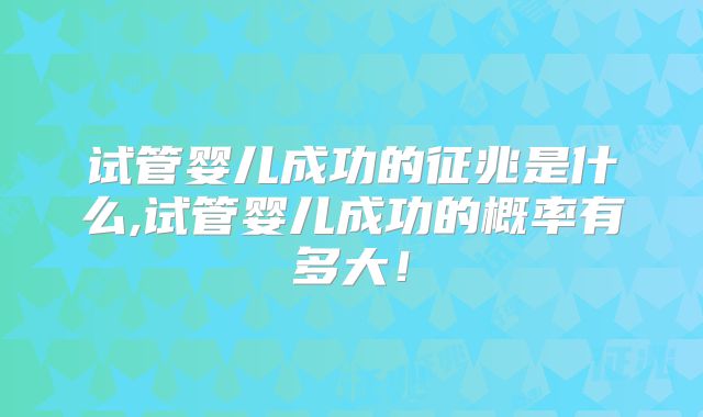 试管婴儿成功的征兆是什么,试管婴儿成功的概率有多大!