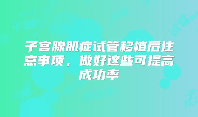 子宫腺肌症试管移植后注意事项，做好这些可提高成功率