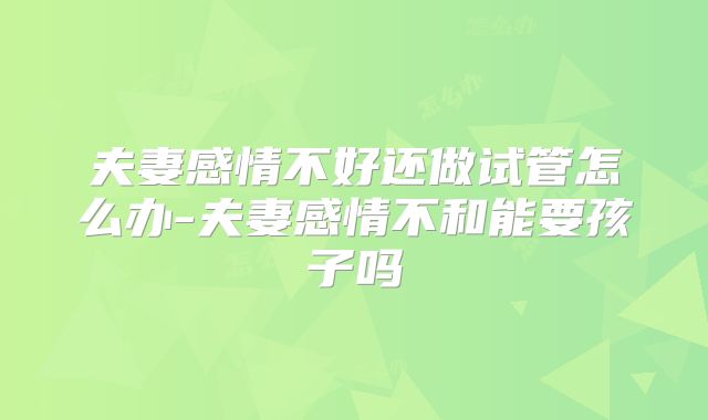 夫妻感情不好还做试管怎么办-夫妻感情不和能要孩子吗