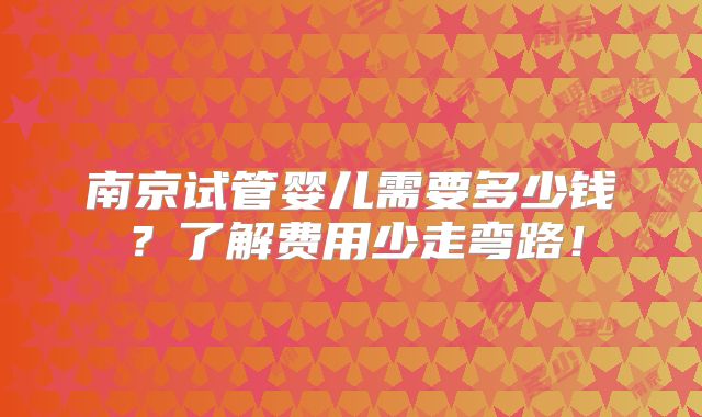 南京试管婴儿需要多少钱?了解费用少走弯路!
