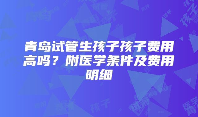 青岛试管生孩子孩子费用高吗？附医学条件及费用明细